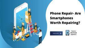 Phone Repair- Are Smartphones Worth Repairing